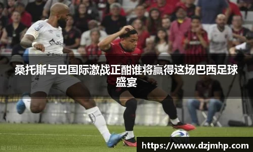 桑托斯与巴国际激战正酣谁将赢得这场巴西足球盛宴