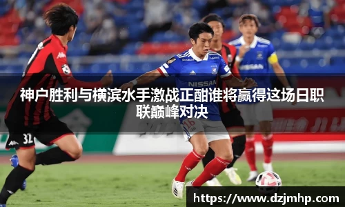 神户胜利与横滨水手激战正酣谁将赢得这场日职联巅峰对决