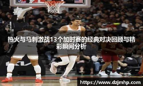 热火与马刺激战13个加时赛的经典对决回顾与精彩瞬间分析