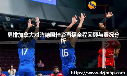 男排加拿大对阵德国精彩直播全程回顾与赛况分析