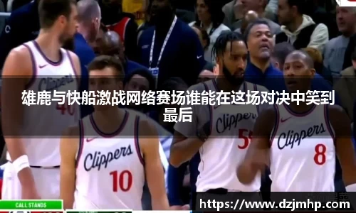 雄鹿与快船激战网络赛场谁能在这场对决中笑到最后