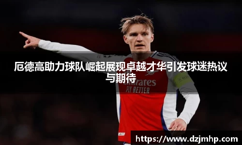 厄德高助力球队崛起展现卓越才华引发球迷热议与期待