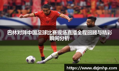 巴林对阵中国足球比赛现场直播全程回顾与精彩瞬间分析
