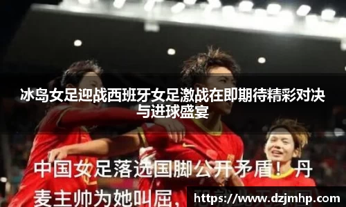 冰岛女足迎战西班牙女足激战在即期待精彩对决与进球盛宴