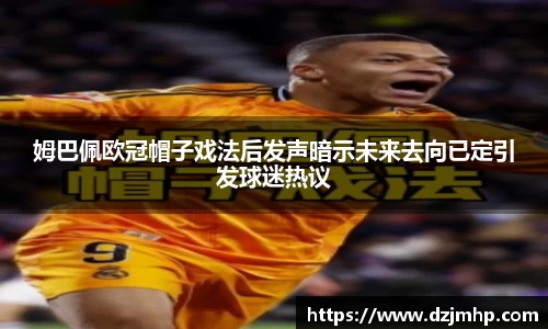 姆巴佩欧冠帽子戏法后发声暗示未来去向已定引发球迷热议