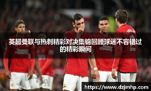 英超曼联与热刺精彩对决集锦回顾球迷不容错过的精彩瞬间