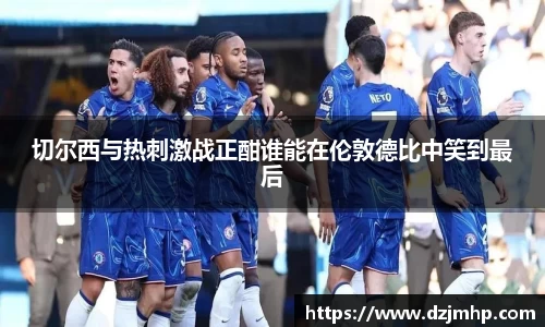 切尔西与热刺激战正酣谁能在伦敦德比中笑到最后