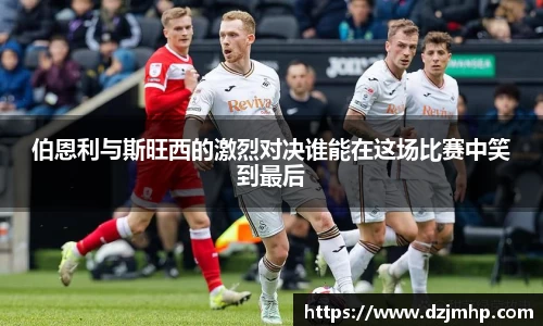 伯恩利与斯旺西的激烈对决谁能在这场比赛中笑到最后
