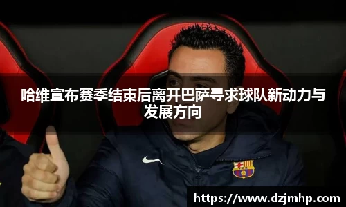 哈维宣布赛季结束后离开巴萨寻求球队新动力与发展方向