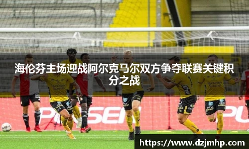 海伦芬主场迎战阿尔克马尔双方争夺联赛关键积分之战