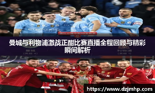 曼城与利物浦激战正酣比赛直播全程回顾与精彩瞬间解析